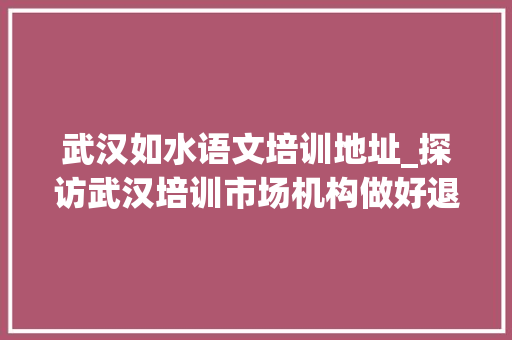 武汉如水语文培训地址_探访武汉培训市场机构做好退费计算有师长教师想跳槽 申请书范文