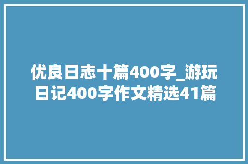 优良日志十篇400字_游玩日记400字作文精选41篇