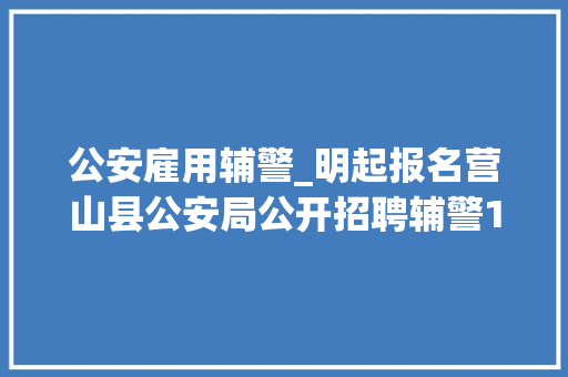 公安雇用辅警_明起报名营山县公安局公开招聘辅警12名