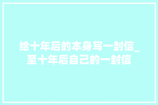 给十年后的本身写一封信_至十年后自己的一封信 生活范文