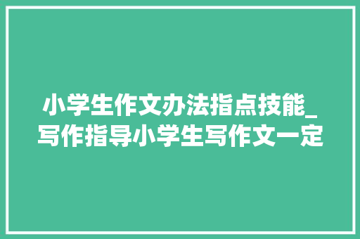 小学生作文办法指点技能_写作指导小学生写作文一定要用的4大年夜写作技巧 申请书范文