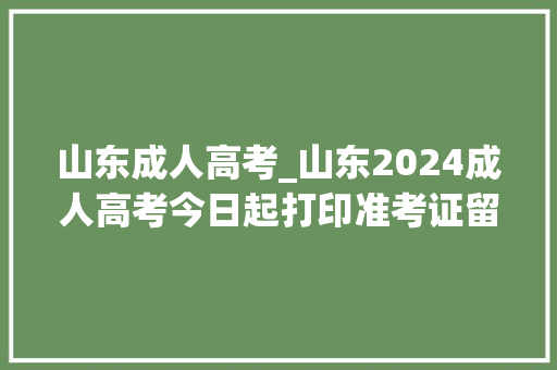 山东成人高考_山东2024成人高考今日起打印准考证留心事项看这里 会议纪要范文