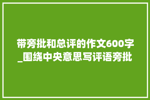 带旁批和总评的作文600字_围绕中央意思写评语旁批大年夜全100字优缺点怎么写精选20条