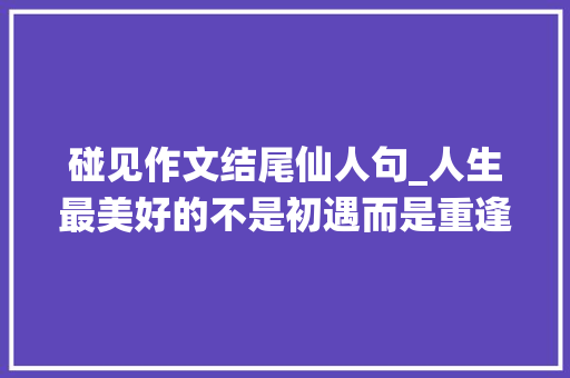 碰见作文结尾仙人句_人生最美好的不是初遇而是重逢