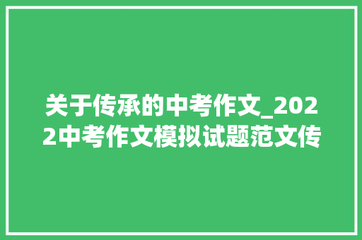 关于传承的中考作文_2022中考作文模拟试题范文传承