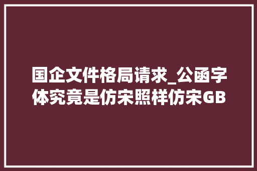 国企文件格局请求_公函字体究竟是仿宋照样仿宋GB2312今天彻底搞清楚