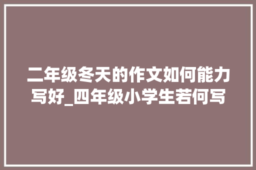 二年级冬天的作文如何能力写好_四年级小学生若何写冬天作文