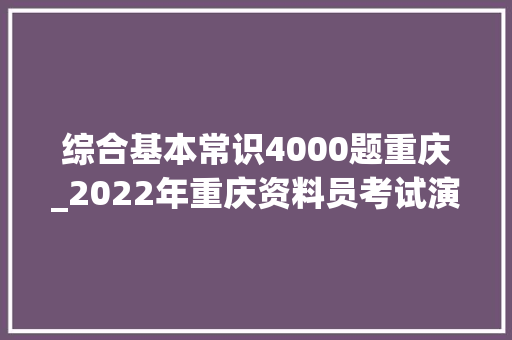 综合基本常识4000题重庆_2022年重庆资料员考试演习题库 简历范文