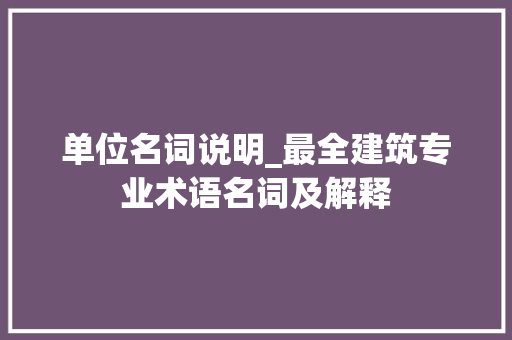 单位名词说明_最全建筑专业术语名词及解释 致辞范文