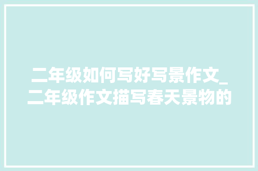 二年级如何写好写景作文_二年级作文描写春天景物的看图写话六篇为孩子收藏