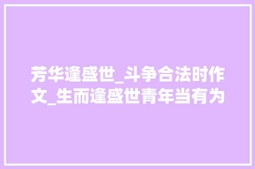 芳华逢盛世_斗争合法时作文_生而逢盛世青年当有为