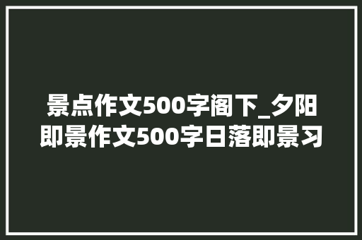 景点作文500字阁下_夕阳即景作文500字日落即景习作