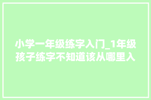 小学一年级练字入门_1年级孩子练字不知道该从哪里入手这篇文章告诉你该怎么做