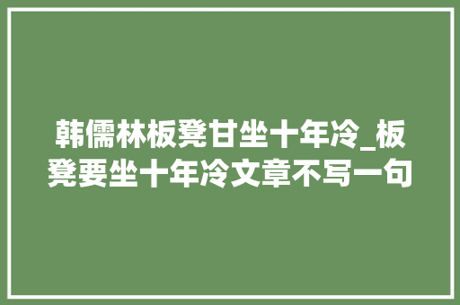 韩儒林板凳甘坐十年冷_板凳要坐十年冷文章不写一句空