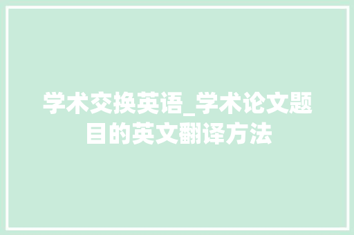 学术交换英语_学术论文题目的英文翻译方法 申请书范文