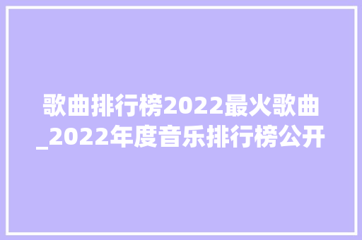 歌曲排行榜2022最火歌曲_2022年度音乐排行榜公开周杰伦再次夺冠大年夜陆歌曲上榜 致辞范文