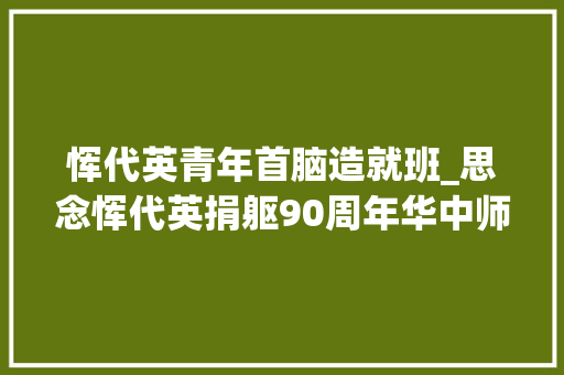 恽代英青年首脑造就班_思念恽代英捐躯90周年华中师大年夜推出原创话剧你好恽代英