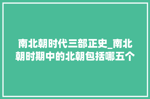 南北朝时代三部正史_南北朝时期中的北朝包括哪五个朝代各朝代之间有什么关系