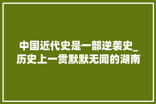 中国近代史是一部逆袭史_历史上一贯默默无闻的湖南工资何可以逆袭书写半部中国近代史