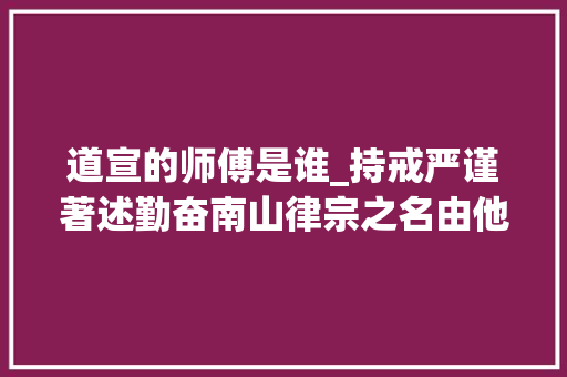 道宣的师傅是谁_持戒严谨著述勤奋南山律宗之名由他而来 申请书范文