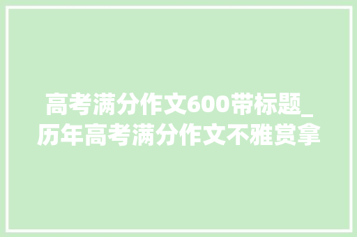 高考满分作文600带标题_历年高考满分作文不雅赏拿出真诚的心善待