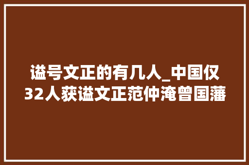 谥号文正的有几人_中国仅32人获谥文正范仲淹曾国藩名副其实李东阳为何不服众