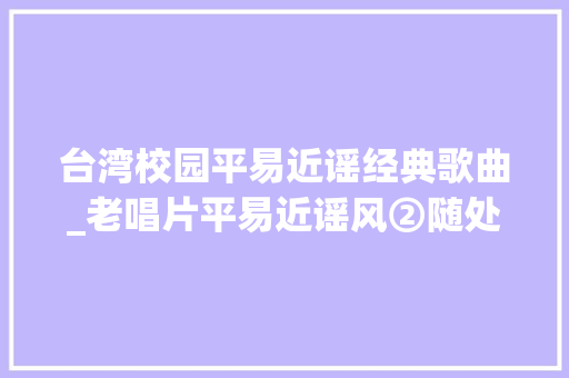 台湾校园平易近谣经典歌曲_老唱片平易近谣风②随处颂扬的台湾校园平易近歌 商务邮件范文