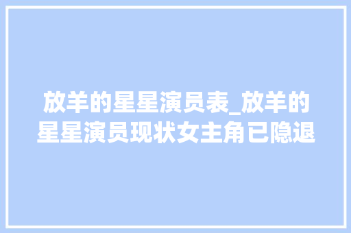 放羊的星星演员表_放羊的星星演员现状女主角已隐退嫁人洪小铃被林心如耽搁 学术范文