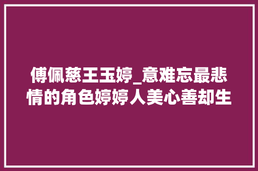 傅佩慈王玉婷_意难忘最悲情的角色婷婷人美心善却生平坎坷