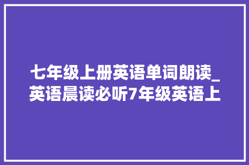 七年级上册英语单词朗读_英语晨读必听7年级英语上册Unit7单词与录音