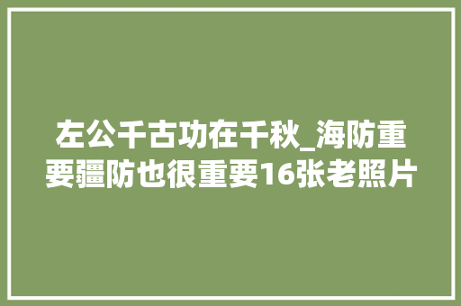 左公千古功在千秋_海防重要疆防也很重要16张老照片展现左公力挽狂澜漫漫征尘