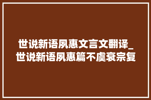 世说新语夙惠文言文翻译_世说新语夙惠篇不虞衰宗复生此宝