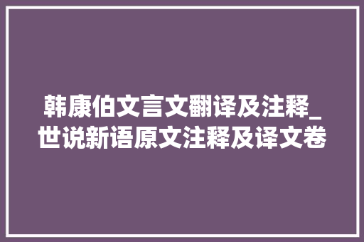 韩康伯文言文翻译及注释_世说新语原文注释及译文卷十到卷十五 论文范文