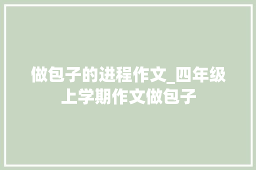 做包子的进程作文_四年级上学期作文做包子 申请书范文