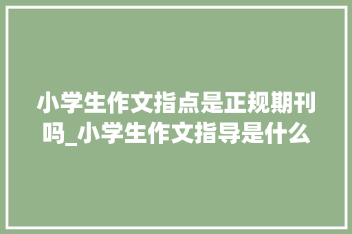 小学生作文指点是正规期刊吗_小学生作文指导是什么级别期刊能评职称吗知网收录吗 报告范文