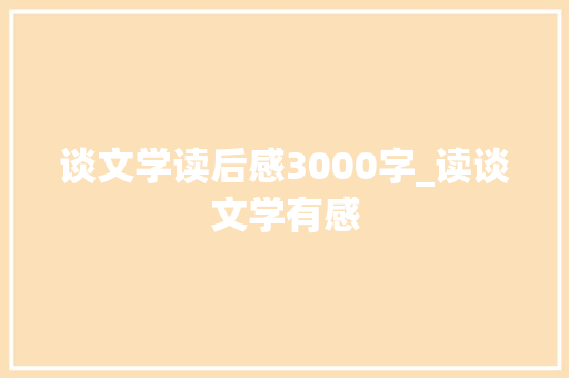 谈文学读后感3000字_读谈文学有感 致辞范文