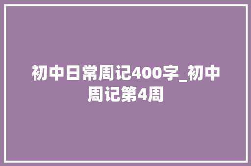 初中日常周记400字_初中周记第4周 论文范文