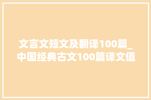 文言文短文及翻译100篇_中国经典古文100篇译文值得收藏