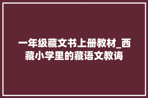 一年级藏文书上册教材_西藏小学里的藏语文教诲