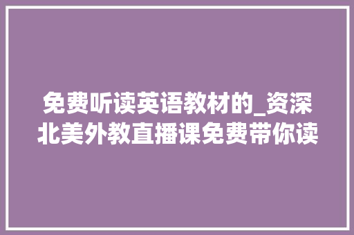 免费听读英语教材的_资深北美外教直播课免费带你读新学期英语教材 商务邮件范文