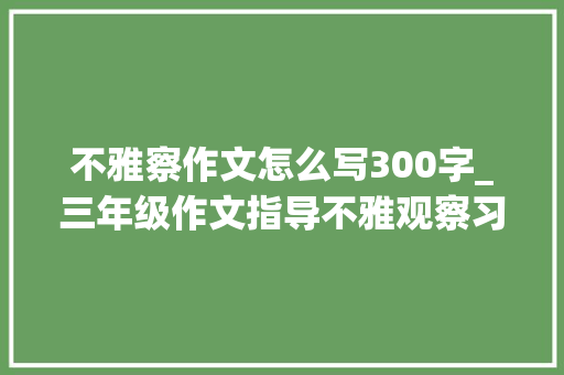 不雅察作文怎么写300字_三年级作文指导不雅观察习作范文我的教室 学术范文