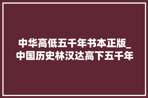 中华高低五千年书本正版_中国历史林汉达高下五千年音频三册全可下载 学术范文