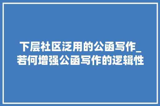 下层社区泛用的公函写作_若何增强公函写作的逻辑性