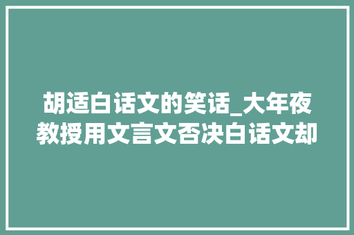 胡适白话文的笑话_大年夜教授用文言文否决白话文却闹出大年夜笑话被鲁迅和胡适追着嘲讽