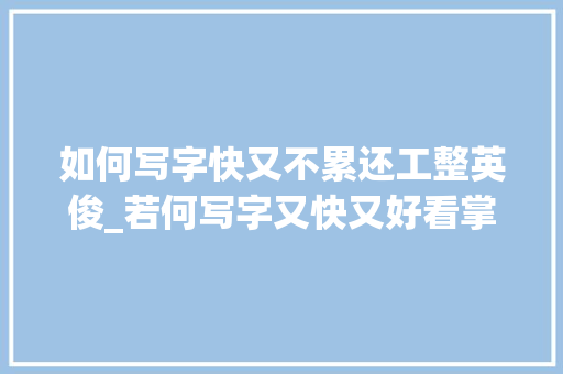 如何写字快又不累还工整英俊_若何写字又快又好看掌握七个方面的小技巧写字变得又快又漂亮 书信范文