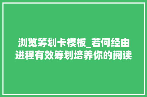 浏览筹划卡模板_若何经由进程有效筹划培养你的阅读习惯从计划到热爱从此爱上读书 书信范文