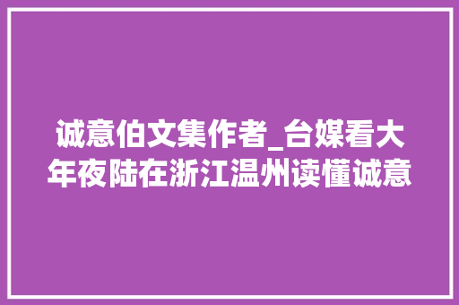 诚意伯文集作者_台媒看大年夜陆在浙江温州读懂诚意伯刘基的传奇生平