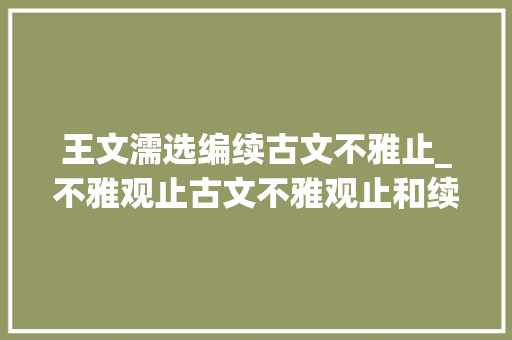 王文濡选编续古文不雅止_不雅观止古文不雅观止和续古文不雅观止