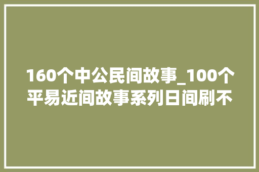 160个中公民间故事_100个平易近间故事系列日间刷不到晚上逃不掉落系列 商务邮件范文