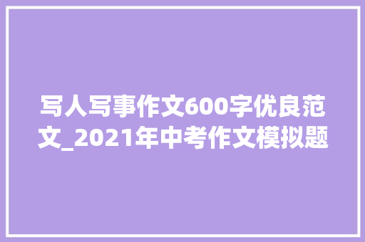 写人写事作文600字优良范文_2021年中考作文模拟题及范文我身边_____的人